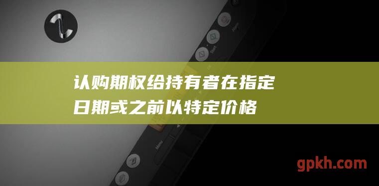 认购期权：给持有者在指定日期或之前以特定价格买入标的资产的权利。