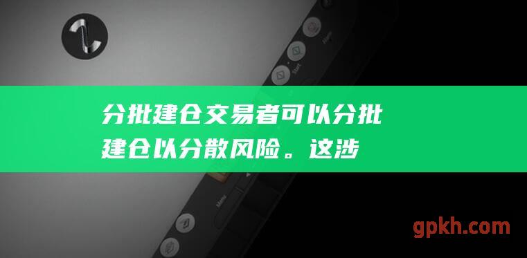 分批建仓交易者分批建仓以分散风险。这涉