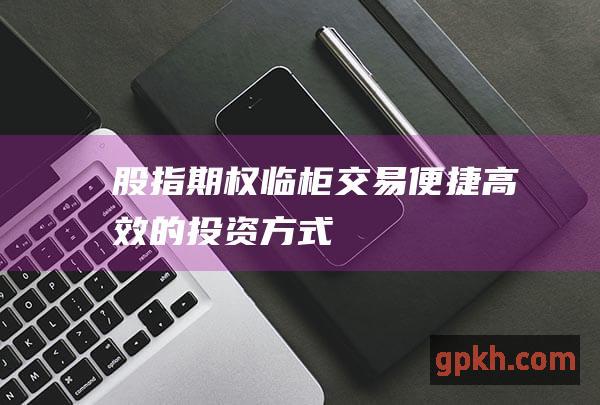 股指期权临柜交易：便捷高效的投资方式