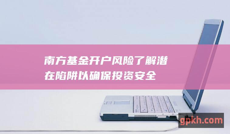 南方基金开户风险了解潜在陷阱以确保投资安全