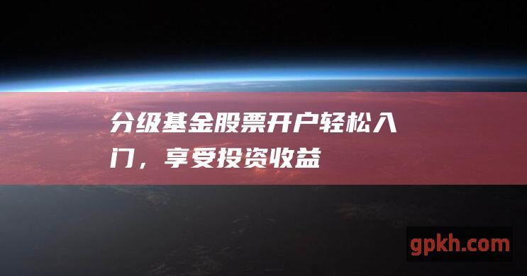 分级基金股票开户：轻松入门，享受投资收益