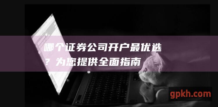 哪个证券公司开户最优选？为您提供全面指南