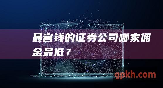 最省钱的证券公司：哪家佣金最低？