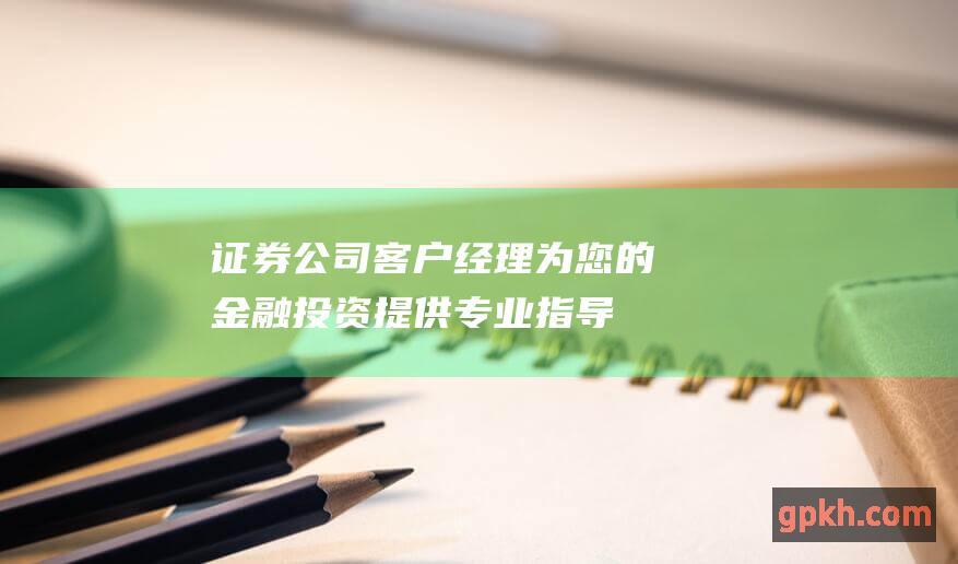 证券公司客户经理 - 为您的金融投资提供专业指导和个性化服务