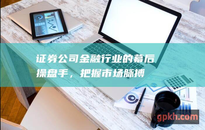 证券公司：金融行业的幕后操盘手，把握市场脉搏，助力投资决策