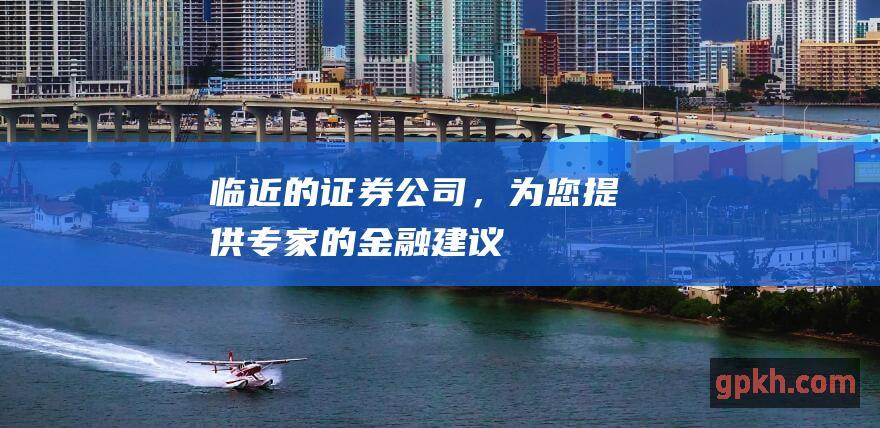 临近的证券公司，为您提供专家的金融建议