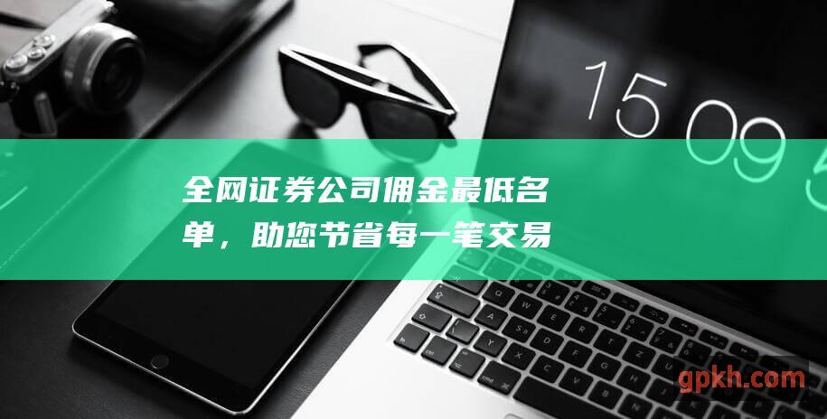 全网证券公司佣金最低名单，助您节省每一笔交易