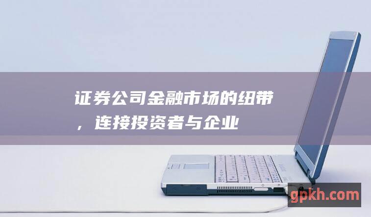 证券公司：金融市场的纽带，连接投资者与企业