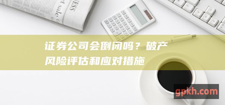 证券公司会倒闭吗？破产风险评估和措施