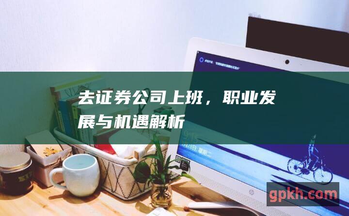 去证券公司上班，职业发展与机遇解析