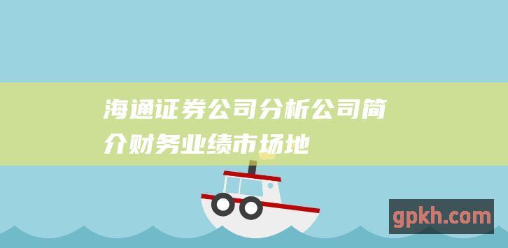 海通证券公司分析：公司简介、财务业绩、市场地位和行业前景