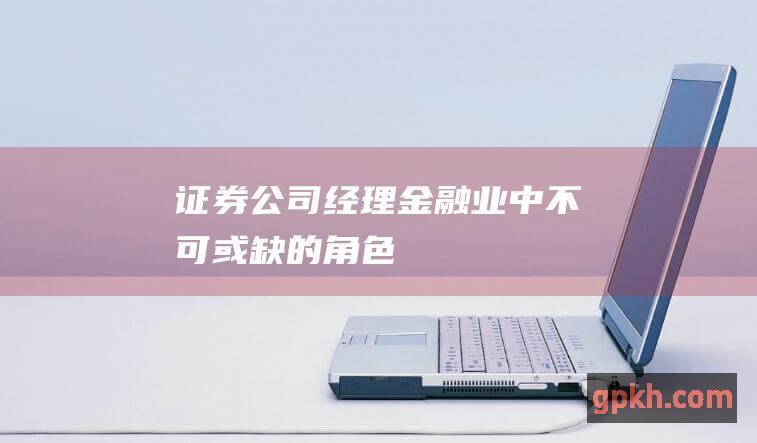 证券公司经理：金融业中不可或缺的角色