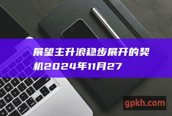 展望主升浪稳步展开的契机 2024年11月27日博主看市精选