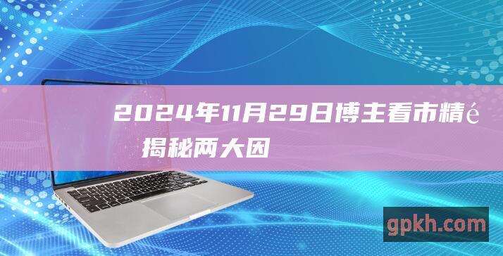 2024年11月29日博主看市精选 揭秘两大因素推动大盘强劲飙升