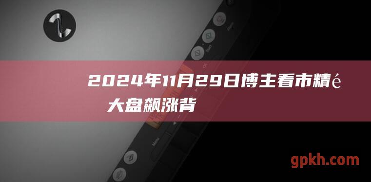 2024年11月29日博主看市精选 大盘飙涨背后的两大主因揭秘