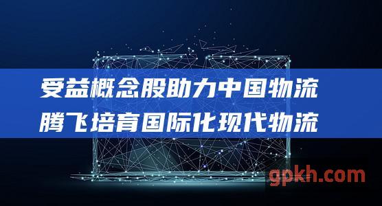 受益概念股助力中国物流腾飞培育国际化现代物流