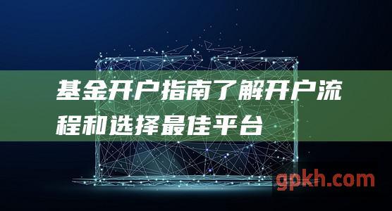 基金开户指南：了解开户流程和选择最佳平台