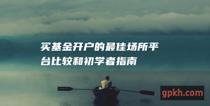 买基金开户的最佳场所：平台比较和初学者指南