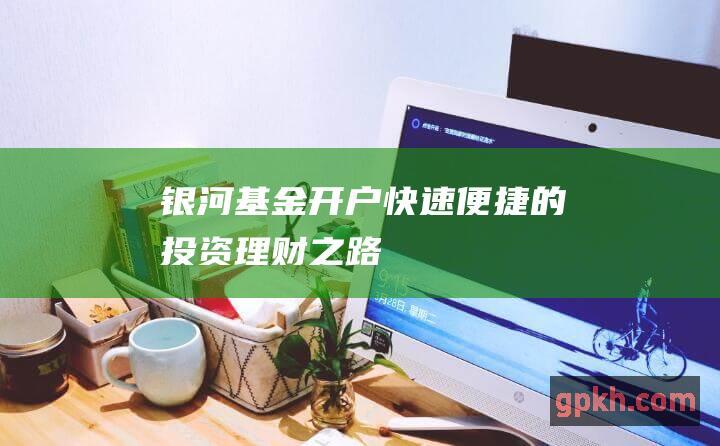 银河基金开户：快速便捷的投资理财之路