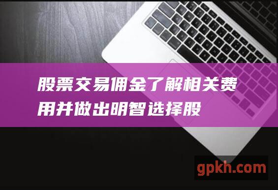 股票交易佣金：了解相关费用并做出明智选择 (股票交易佣金哪家低)