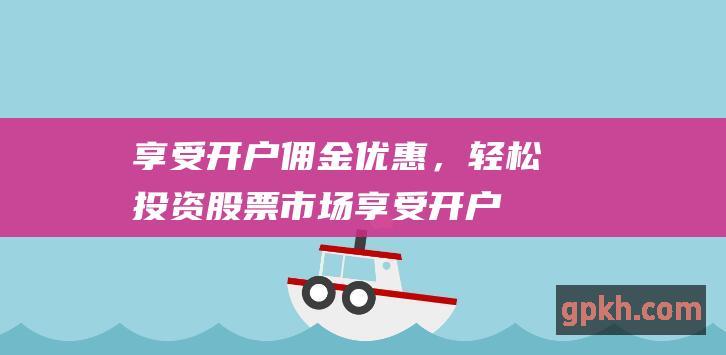 享受开户佣金优惠，轻松投资股票市场 (享受开户佣金的条件)