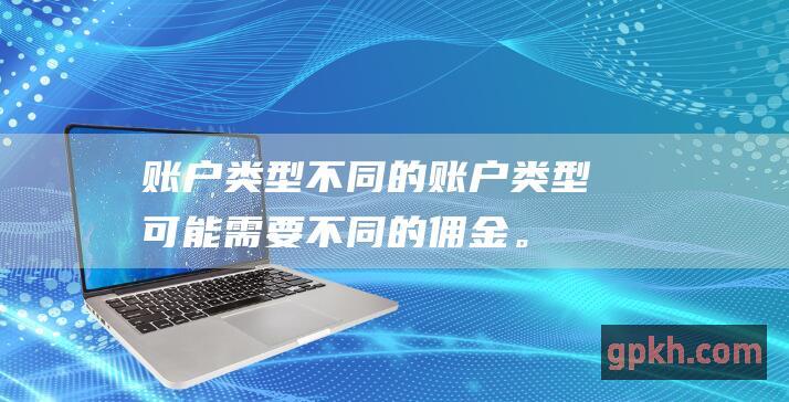 账户类型：不同的账户类型可能需要不同的佣金。例如，共同基金账户的佣金可能低于个别股票账户的佣金。(账户类型不能为空是什么意思)