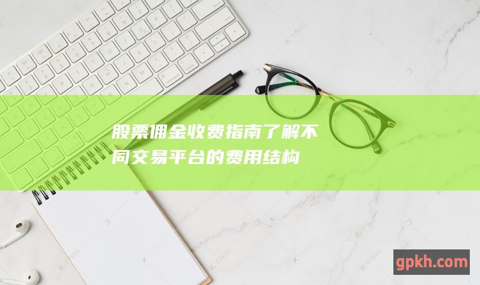 股票佣金收费指南：了解不同交易平台的费用结构 (股票佣金收费规则)