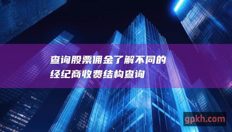 查询股票佣金：了解不同的经纪商收费结构 (查询股票佣金怎么查)