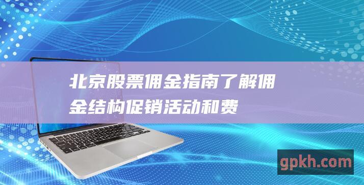 北京股票佣金指南：了解佣金结构、促销活动和费用 (北京股票佣金怎么算)