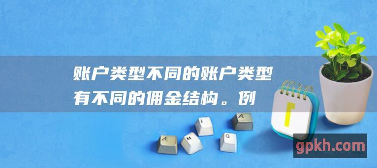 账户类型：不同的账户类型有不同的佣金结构。例如，共同基金投资账户通常比经纪账户具有更高的佣金。(账户类型不为个人借记卡账户)