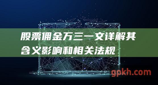 股票佣金万三：一文详解其含义、影响和相关法规 (股票佣金万三是什么意思)