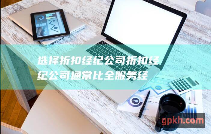 选择折扣经纪公司：折扣经纪公司通常比全服务经纪公司收取佣金更低。 (选择折扣经纪公司好吗)