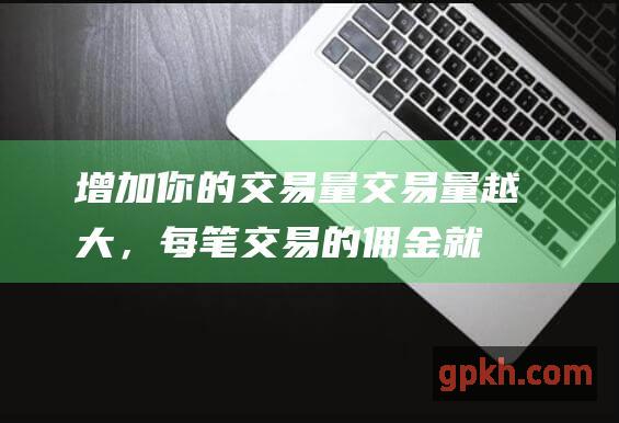 增加你的交易量：交易量越大，每笔交易的佣金就越低。 (增加你的交易量英语)