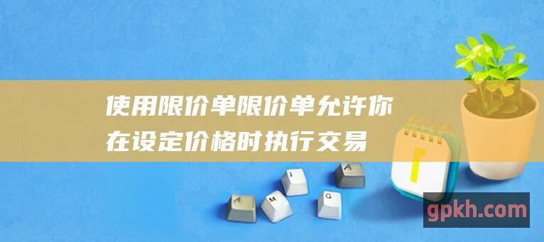 使用限价单：限价单允许你在设定价格时执行交易，从而避免支付更高的佣金。 (使用限价单为何成交价不一样)