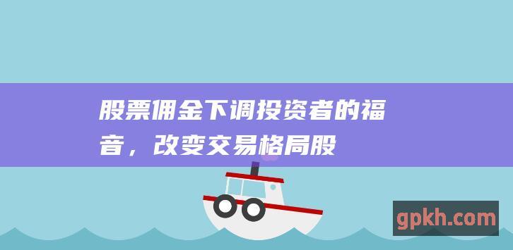 股票佣金下调：投资者的福音，改变交易格局 (股票佣金下调了吗)