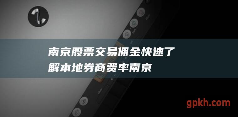 南京股票交易佣金快速了解本地券商费率南京