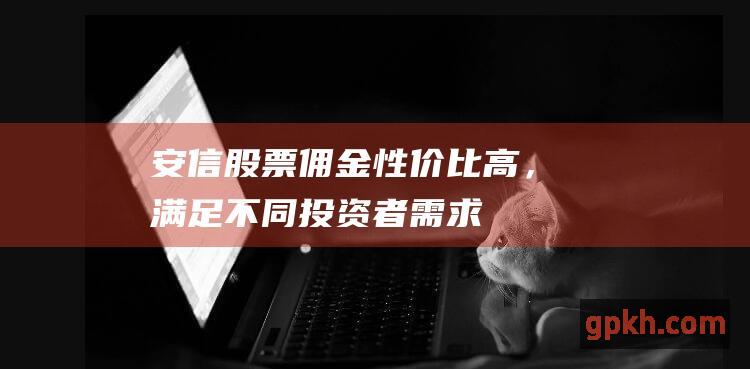 安信股票佣金：性价比高，满足不同投资者需求 (安信股票佣金多少)