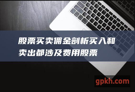 股票买卖佣金剖析买入和卖出都涉及费用股票