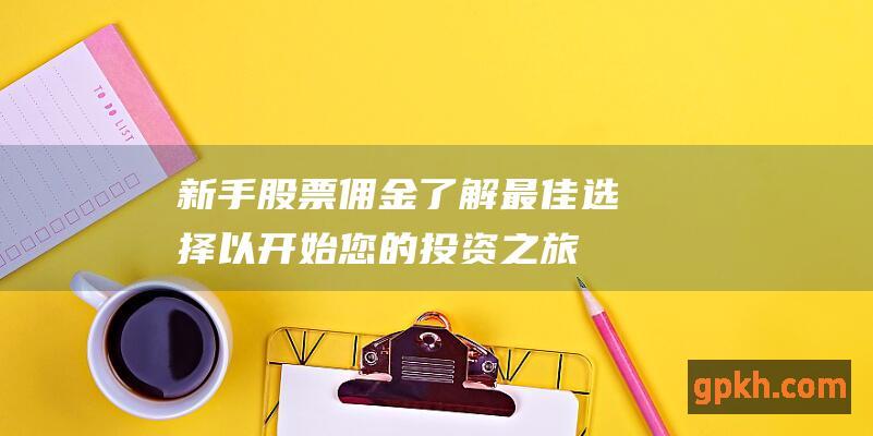 新手股票佣金：了解最佳选择以开始您的投资之旅 (新手股票佣金一般多少)