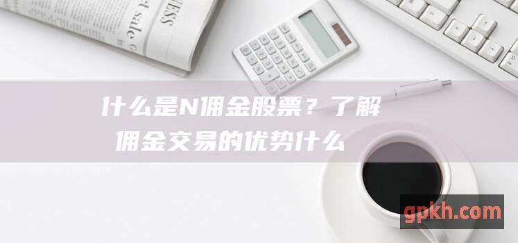 什么是N佣金股票？了解免佣金交易的优势 (什么是佣金,计算有几种方法)