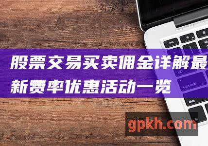 股票交易买卖佣金详解：最新费率、优惠活动一览 (股票交易买卖12345啥意思)