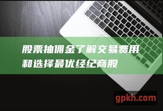 股票抽佣金：了解交易费用和选择最优经纪商 (股票抽佣率一般多少)