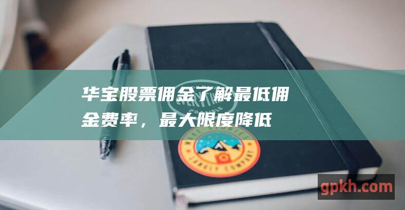 华宝股票佣金：了解最低佣金费率，最大限度降低交易成本 (华宝股票佣金多少)