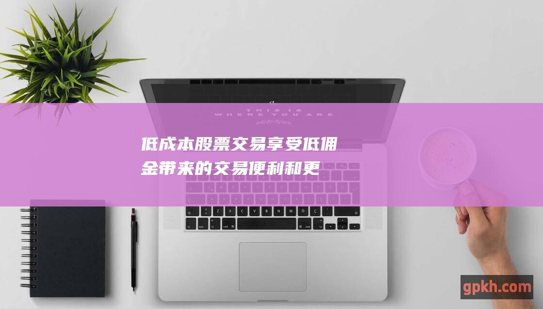 低成本股票交易：享受低佣金带来的交易便利和更大利润空间 (低成本股票交什么税)