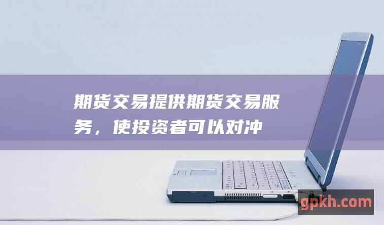 期货交易提供期货交易服务，使投资者可以对冲