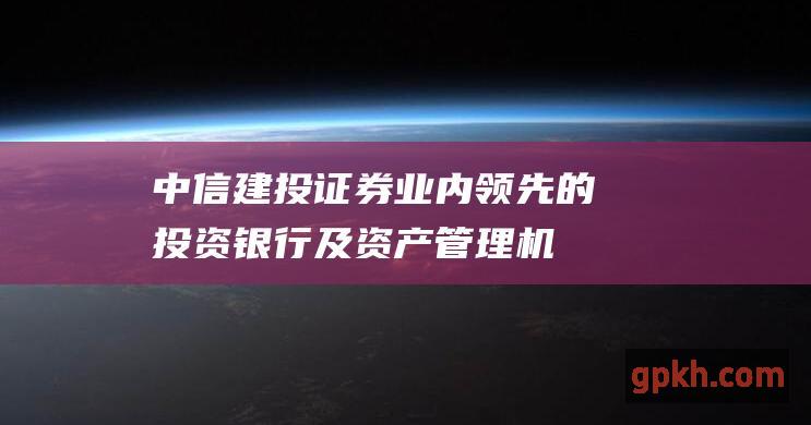 中信建投证券：业内领先的投资银行及资产管理机构