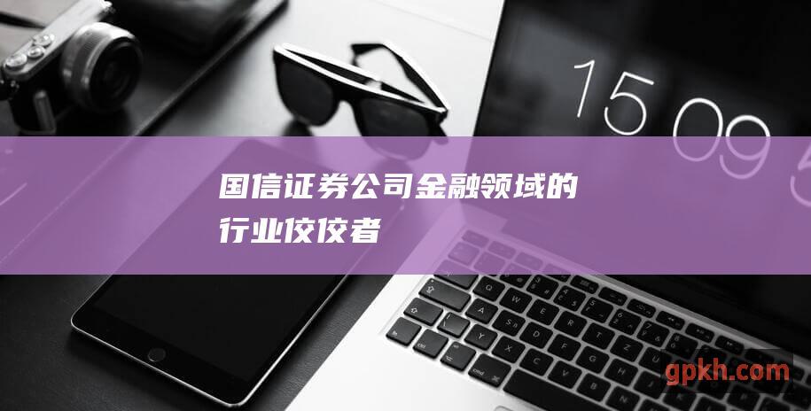 国信证券公司：金融领域的行业佼佼者