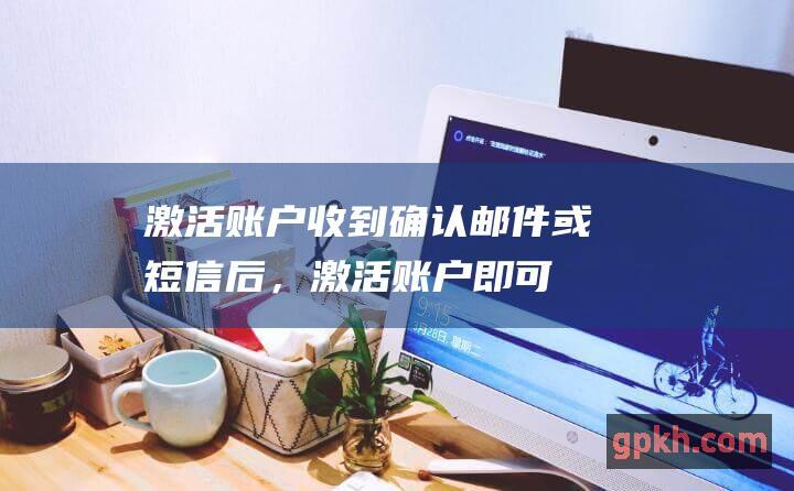 激活账户：收到确认邮件或短信后，激活账户即可开始交易。