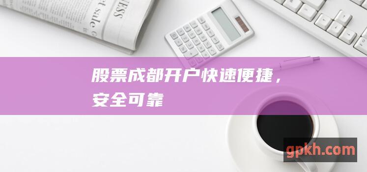 股票成都开户，安全可靠