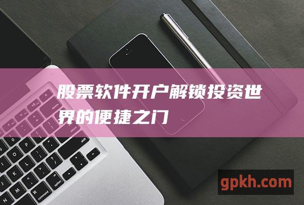 股票软件开户：解锁投资世界的便捷之门